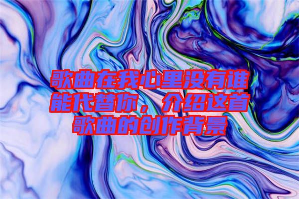 歌曲在我心里沒有誰能代替你，介紹這首歌曲的創(chuàng)作背景