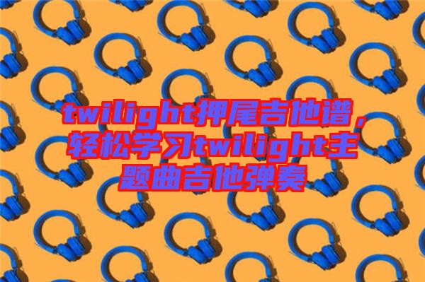twilight押尾吉他譜，輕松學(xué)習(xí)twilight主題曲吉他彈奏