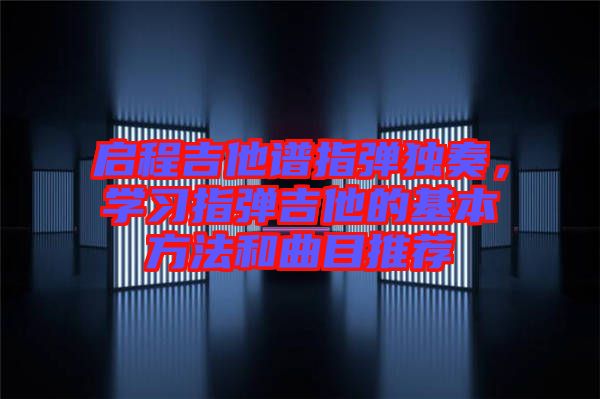 啟程吉他譜指彈獨(dú)奏，學(xué)習(xí)指彈吉他的基本方法和曲目推薦