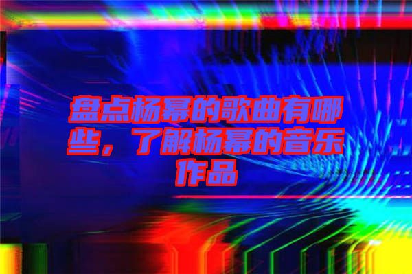 盤點楊冪的歌曲有哪些，了解楊冪的音樂作品