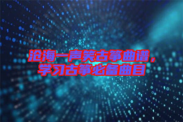 滄海一聲笑古箏曲譜，學(xué)習(xí)古箏必備曲目