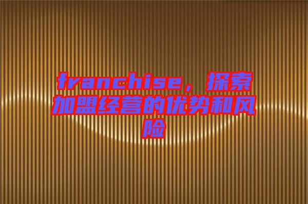 franchise，探索加盟經(jīng)營的優(yōu)勢和風險