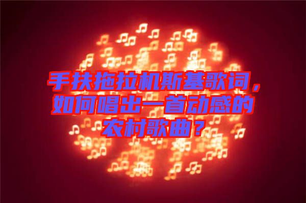 手扶拖拉機(jī)斯基歌詞，如何唱出一首動(dòng)感的農(nóng)村歌曲？