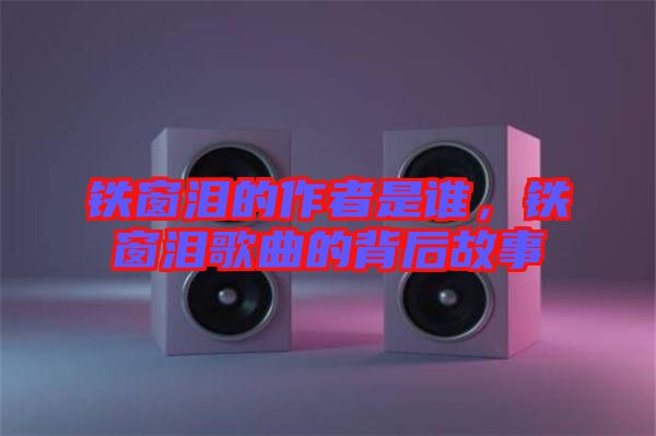 鐵窗淚的作者是誰，鐵窗淚歌曲的背后故事