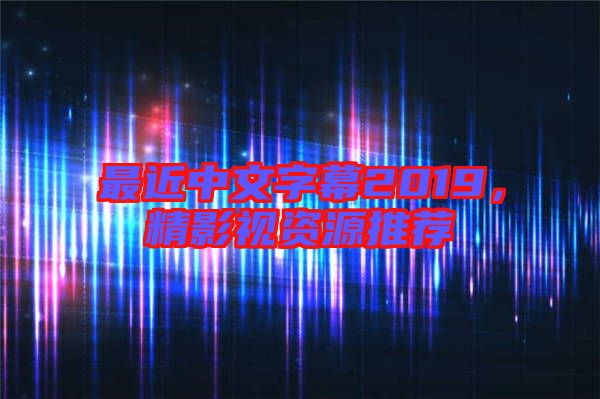 最近中文字幕2019，精影視資源推薦
