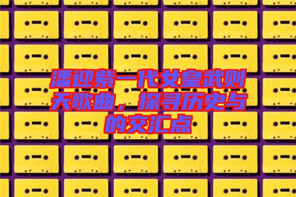 潘迎紫一代女皇武則天歌曲，探尋歷史與的交匯點(diǎn)
