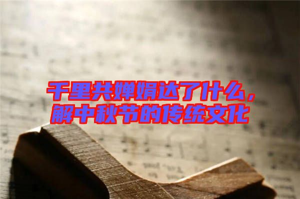 千里共嬋娟達了什么，解中秋節(jié)的傳統(tǒng)文化