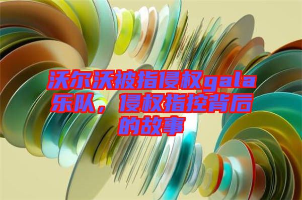 沃爾沃被指侵權(quán)gala樂隊(duì)，侵權(quán)指控背后的故事