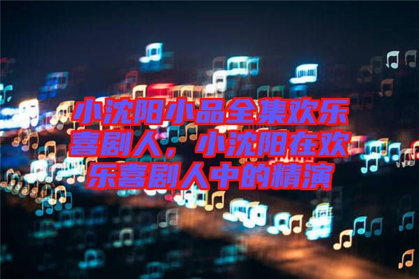 小沈陽小品全集歡樂喜劇人，小沈陽在歡樂喜劇人中的精演