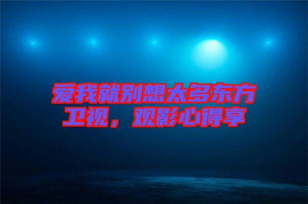 愛(ài)我就別想太多東方衛(wèi)視，觀影心得享