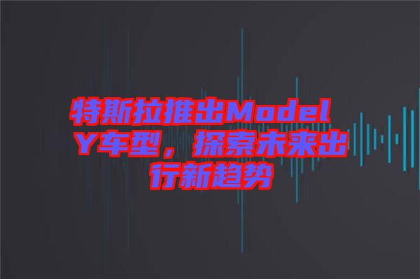 特斯拉推出Model Y車型，探索未來出行新趨勢