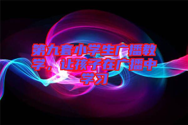 第九套小學(xué)生廣播教學(xué)，讓孩子在廣播中學(xué)習(xí)
