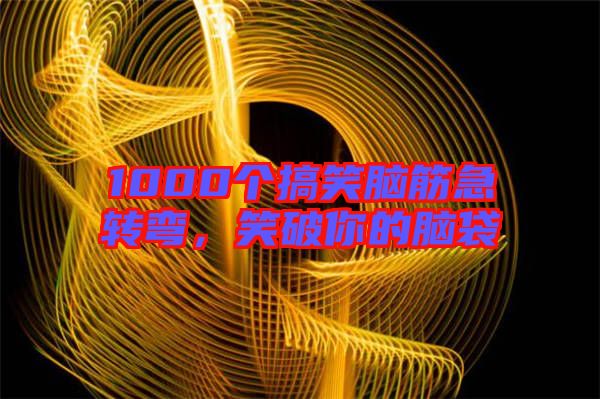 1000個(gè)搞笑腦筋急轉(zhuǎn)彎，笑破你的腦袋