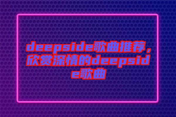 deepside歌曲推薦，欣賞深情的deepside歌曲