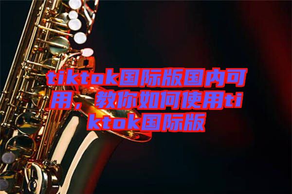 tiktok國(guó)際版國(guó)內(nèi)可用，教你如何使用tiktok國(guó)際版