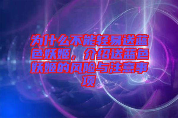 為什么不能輕易送藍(lán)色妖姬，介紹送藍(lán)色妖姬的風(fēng)險(xiǎn)與注意事項(xiàng)