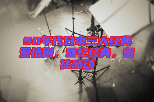 90年代日本三大經(jīng)典愛情劇，回憶經(jīng)典，留住感動
