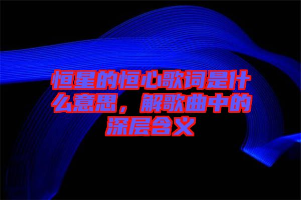 恒星的恒心歌詞是什么意思，解歌曲中的深層含義