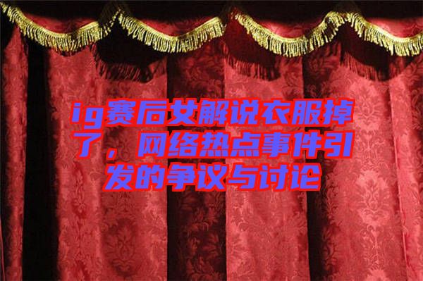 ig賽后女解說(shuō)衣服掉了，網(wǎng)絡(luò)熱點(diǎn)事件引發(fā)的爭(zhēng)議與討論
