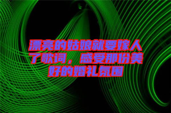漂亮的姑娘就要嫁人了歌詞，感受那份美好的婚禮氛圍