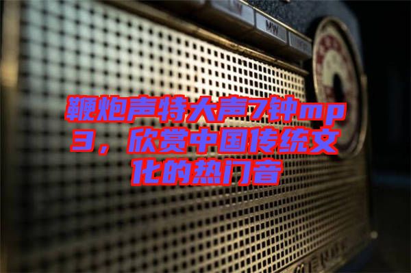 鞭炮聲特大聲7鐘mp3，欣賞中國(guó)傳統(tǒng)文化的熱門音
