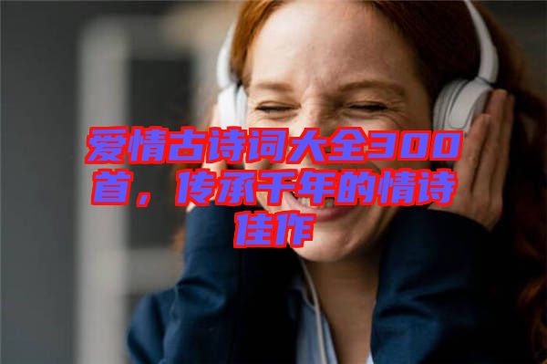 愛情古詩詞大全300首，傳承千年的情詩佳作