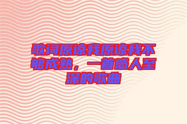 歌詞原諒我原諒我不夠成熟，一首感人至深的歌曲