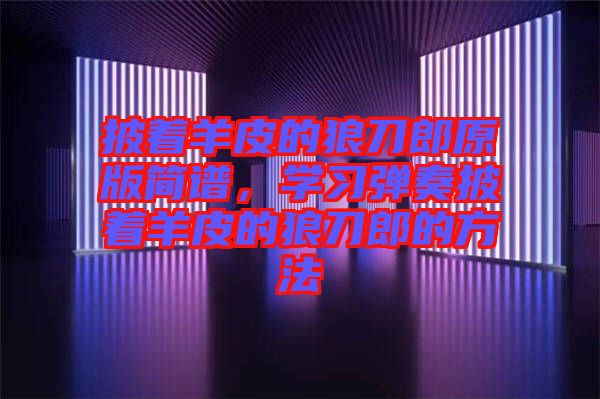 披著羊皮的狼刀郎原版簡譜，學(xué)習(xí)彈奏披著羊皮的狼刀郎的方法