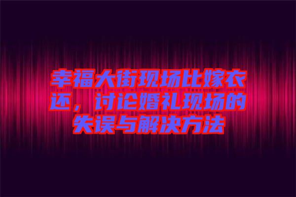 幸福大街現(xiàn)場比嫁衣還，討論婚禮現(xiàn)場的失誤與解決方法