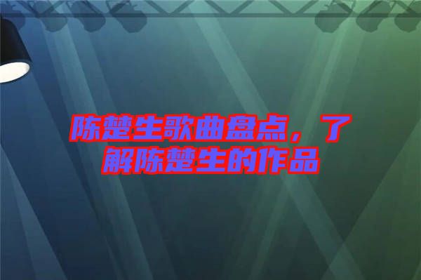 陳楚生歌曲盤點(diǎn)，了解陳楚生的作品