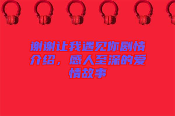 謝謝讓我遇見(jiàn)你劇情介紹，感人至深的愛(ài)情故事