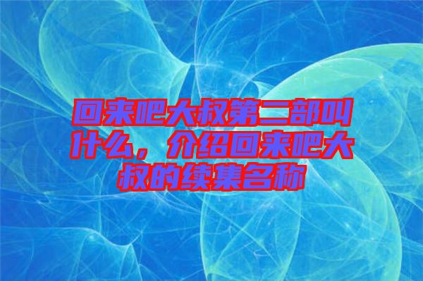 回來吧大叔第二部叫什么，介紹回來吧大叔的續(xù)集名稱