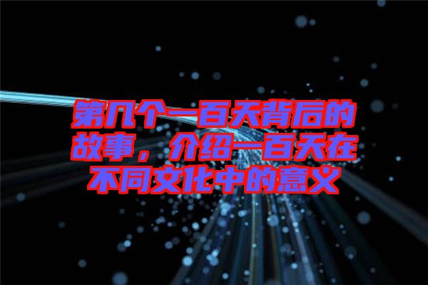第幾個(gè)一百天背后的故事，介紹一百天在不同文化中的意義