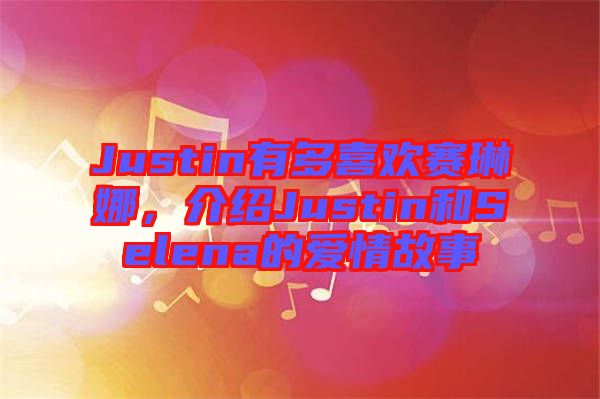 Justin有多喜歡賽琳娜，介紹Justin和Selena的愛情故事