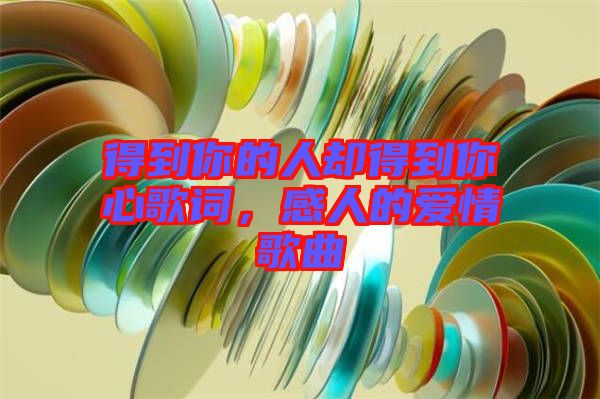得到你的人卻得到你心歌詞，感人的愛情歌曲