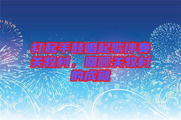 打起手鼓唱起歌伴奏關(guān)牧村，回顧關(guān)牧村的成就