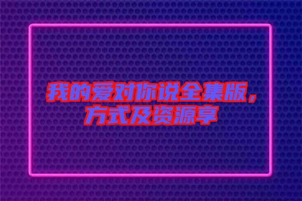 我的愛對你說全集版，方式及資源享