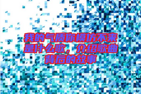 我的氣質(zhì)你模仿不來是什么歌，介紹歌曲背后的故事