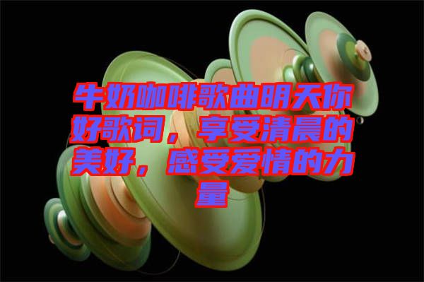 牛奶咖啡歌曲明天你好歌詞，享受清晨的美好，感受愛(ài)情的力量