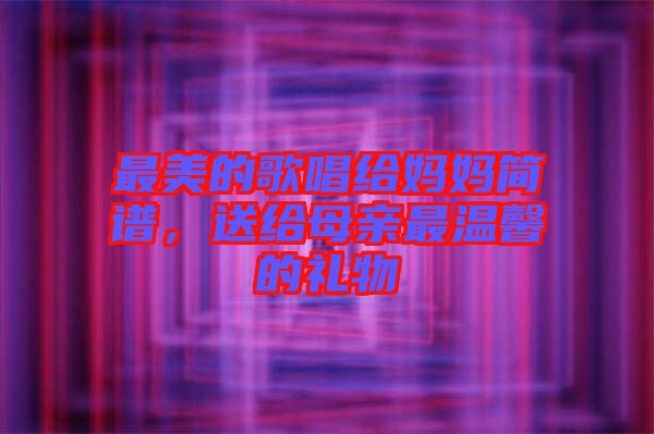 最美的歌唱給媽媽簡譜，送給母親最溫馨的禮物