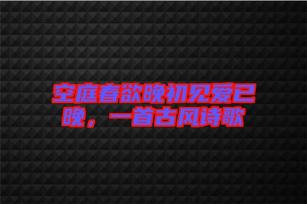 空庭春欲晚初見愛已晚，一首古風(fēng)詩歌