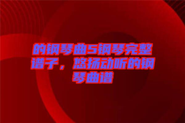 的鋼琴曲5鋼琴完整譜子，悠揚(yáng)動聽的鋼琴曲譜