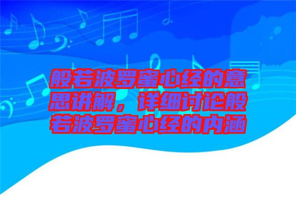 般若波羅蜜心經(jīng)的意思講解，詳細(xì)討論般若波羅蜜心經(jīng)的內(nèi)涵