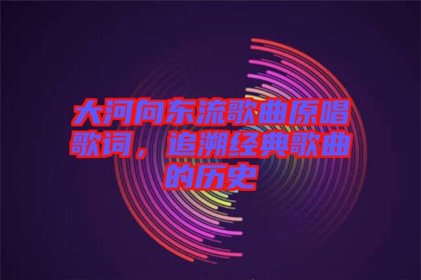 大河向東流歌曲原唱歌詞，追溯經(jīng)典歌曲的歷史