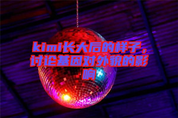 kimi長(zhǎng)大后的樣子，討論基因?qū)ν饷驳挠绊? width=