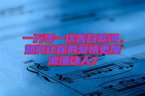一萬零一次告白歌詞，如何讓你的愛情更加浪漫動人？