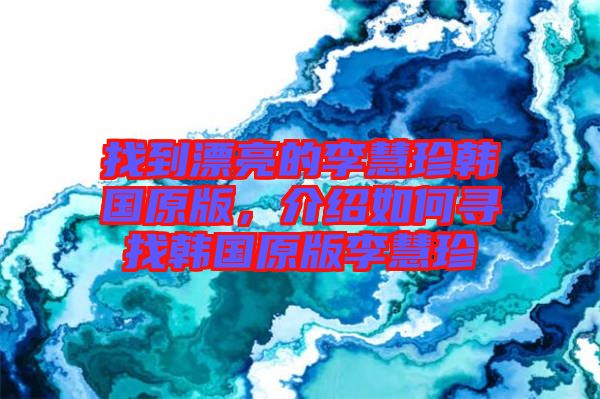 找到漂亮的李慧珍韓國(guó)原版，介紹如何尋找韓國(guó)原版李慧珍