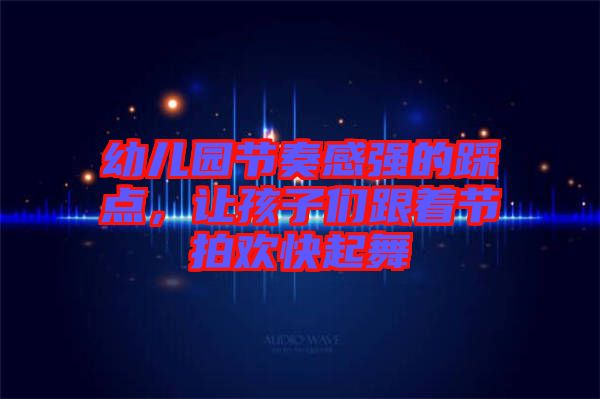 幼兒園節(jié)奏感強(qiáng)的踩點，讓孩子們跟著節(jié)拍歡快起舞