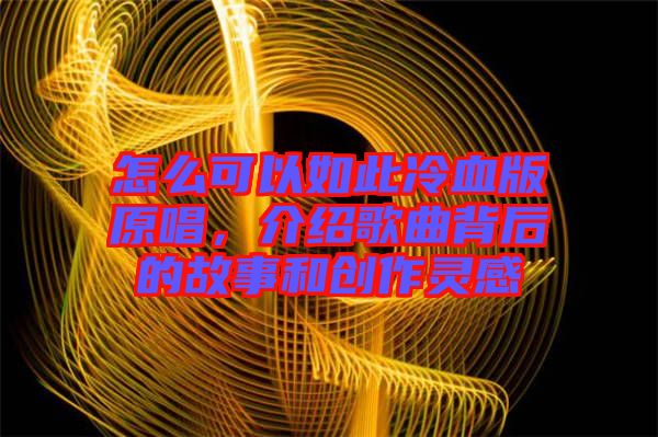怎么可以如此冷血版原唱，介紹歌曲背后的故事和創(chuàng)作靈感