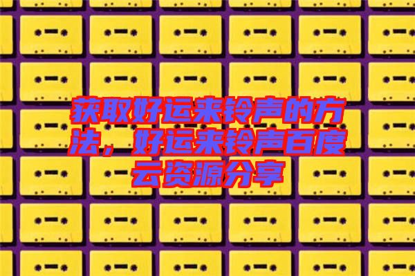 獲取好運(yùn)來(lái)鈴聲的方法，好運(yùn)來(lái)鈴聲百度云資源分享